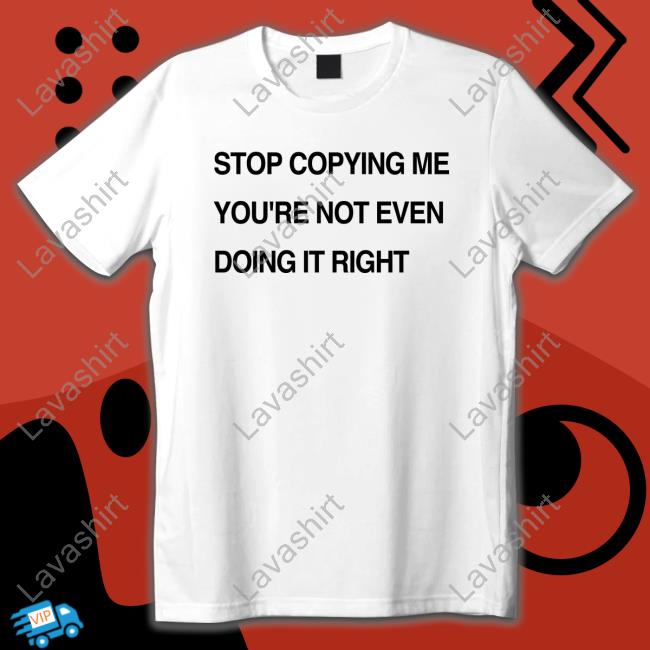 Official Stop Coppying Me You're Not Even Doing It Right Shirt