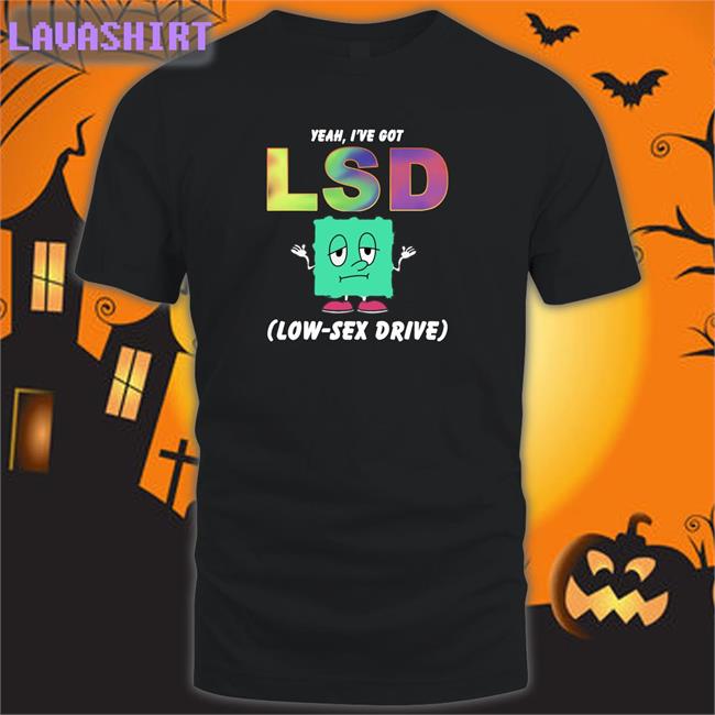 Top Trending Thegoodshirts Yeah I've Got Lsd Low Sex Drive Shirt Shirts That Go Hard