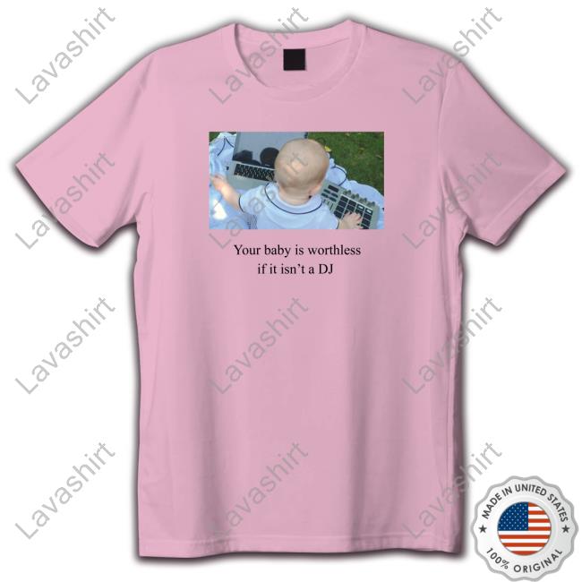 Your Baby Is Worthless If It Isn't A Dj Tee Shirt Your Baby Is Worthless If It Isn't A Dj Shirts
