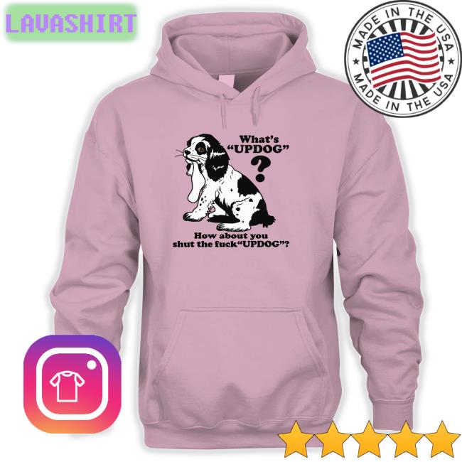 Shirts That Go Hard Whats Updog How about you shut the fuck Updog Shirt
