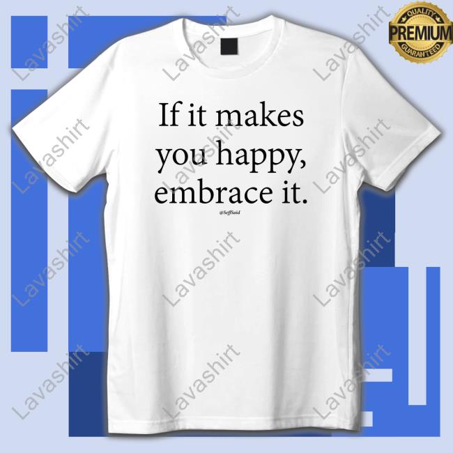 If It Makes You Happy Embrace It T Shirt