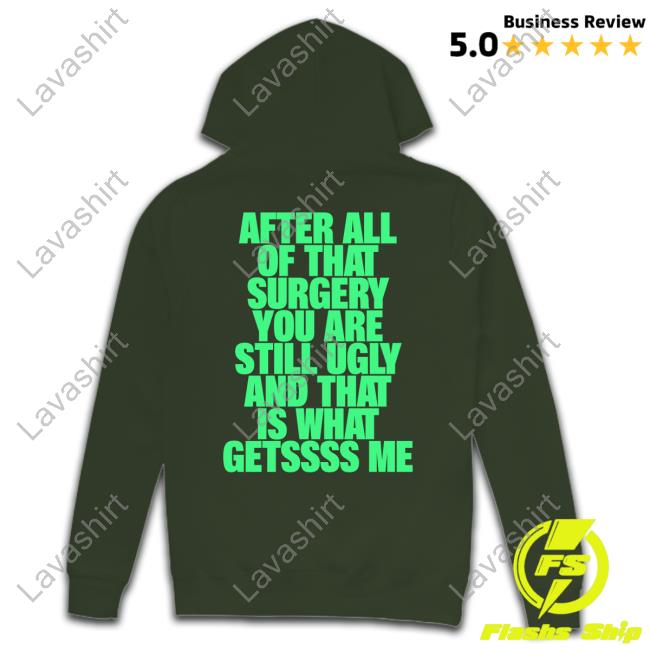 After All Of That Surgery You Are Still Ugly And That Is What Gets Me T Shirt