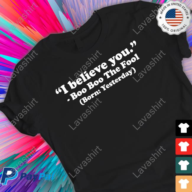 I Believe You Boo Boo The Fool Born Yesterday Shirt