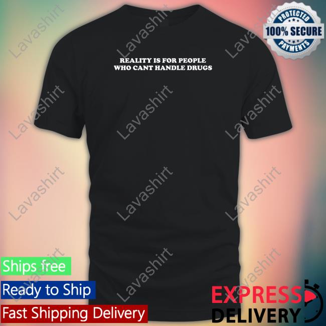Reality Is For People Who Cant Handle Drugs T Shirt