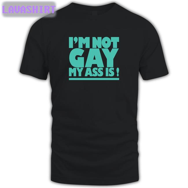 Shirts That Go Hard I'm Not Gay My Ass Is Tee Shirt Shirtsthtgohard