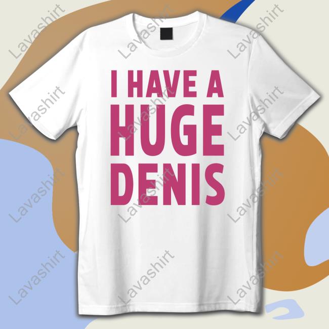 I Have A Huge Denis T Shirt Itsvbrii