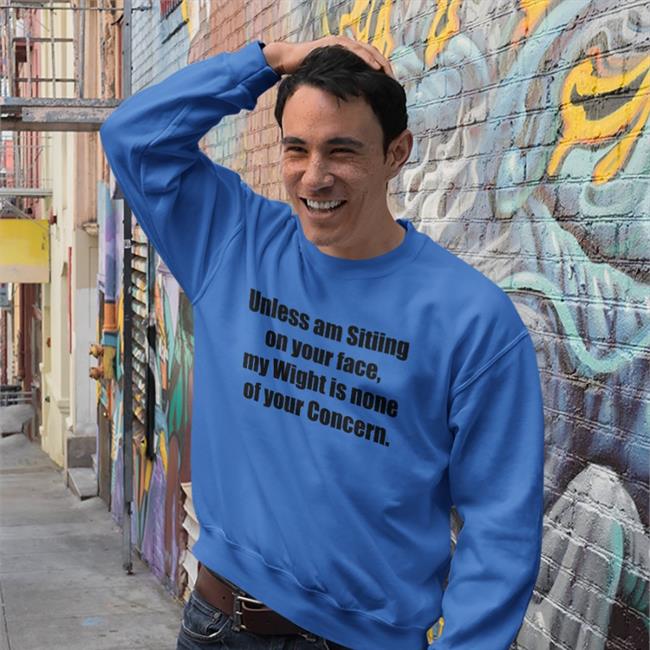 Unless Am Sitiing On Your Face My Wight Is None Of Your Concern Hooded Sweatshirt Shirts That Go Hard