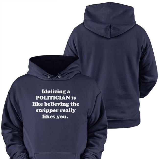 Idolizing A Politician Is Like Believing The Stripper Really Likes You Shirt Shirts That Go Hard