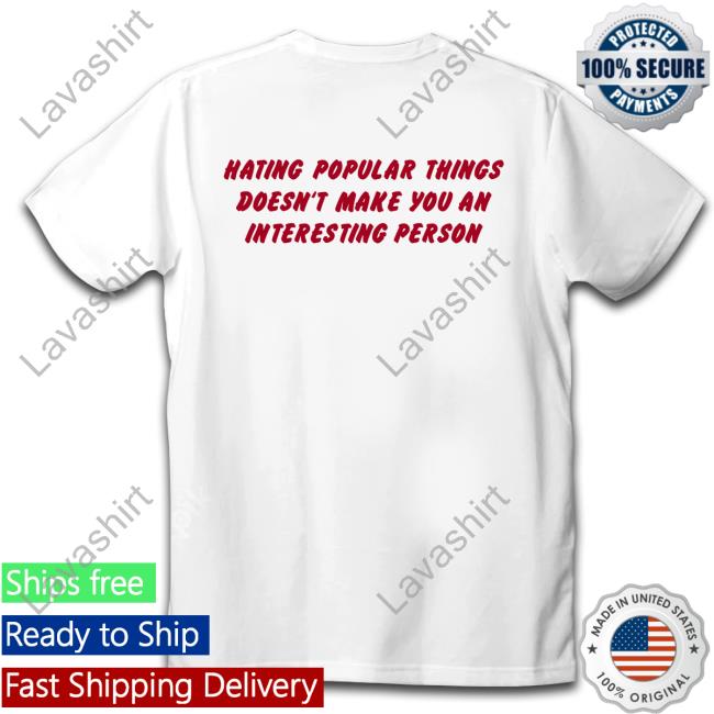 Shirts That Go Hard Hating Popular Things Doesn't Make You An Interesting Person Shirt Shirtsthtgohard