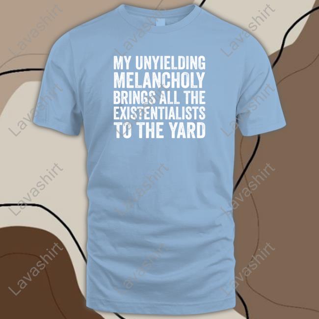 My Unyielding Melancholy Brings All The Existentialists To The Yard Shirt Salty Stardust