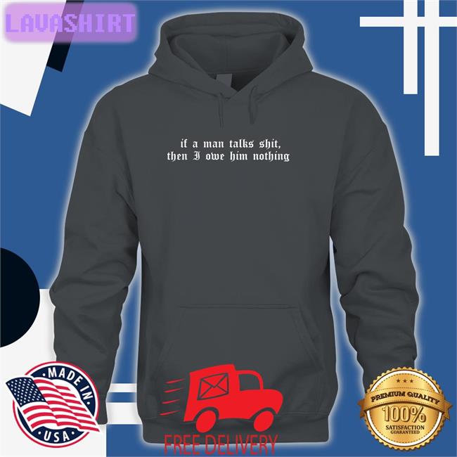 If A Man Talks Shit Then I Owe Him Nothing Shirt