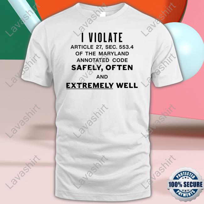 I Violate Article 27 Sec 553.4 Of The Maryland Annotated Code Safely Often And Extremely Well Tee Shirt
