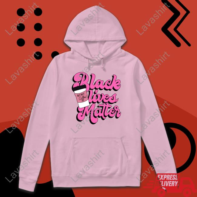 Official Black Lives Matter But First Coffee Tee Shirt Black Lives Matter But First Coffee Sweatshirt