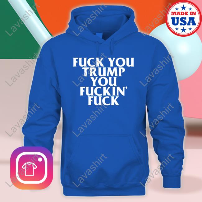 Fuck You Trump You Fuckin Fuck Shirt Classic Fuck You Trump You Fuckin Fuck Tee Shirt