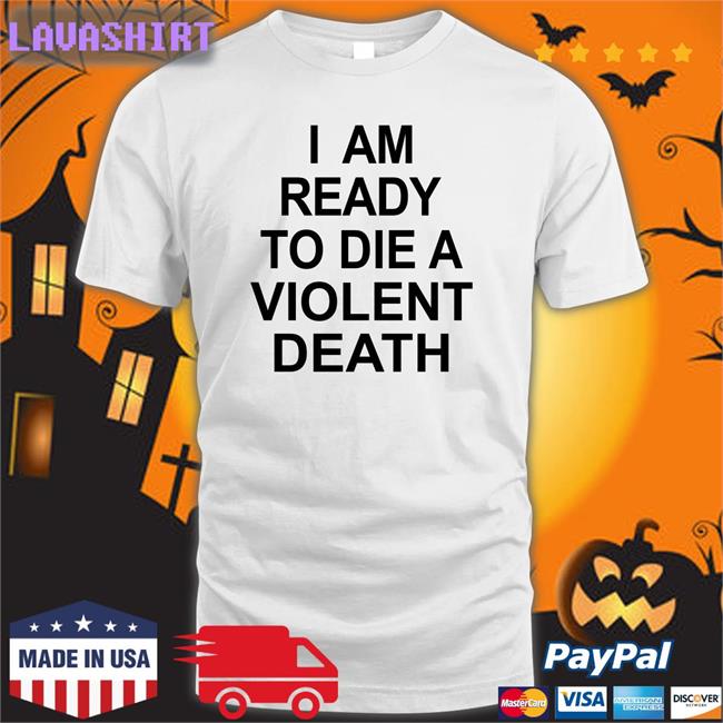 I Am Ready To Die A Violent Death Shirt Shirtsthtgohard
