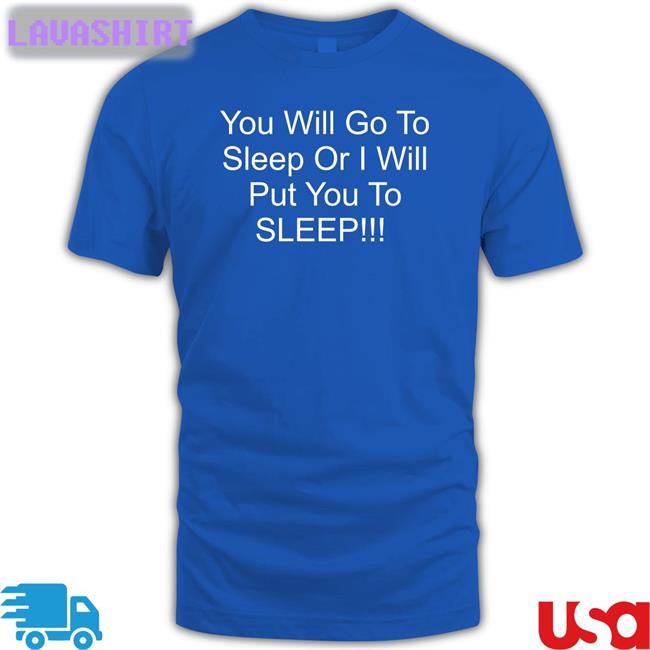 You Will Go To Sleep Or I Will Put You To Sleep Shirts