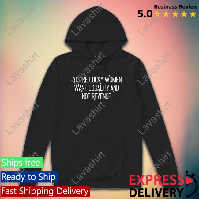 You’Re Lucky Women Want Equality And Not Revenge Sweatshirt