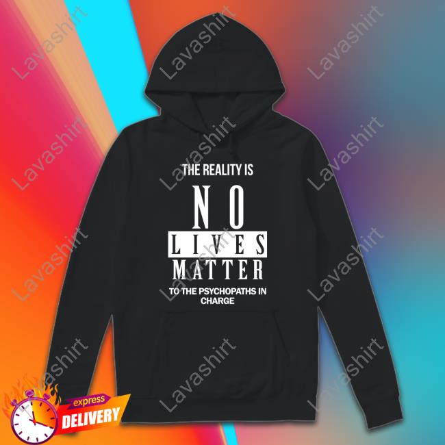 Official The Reality Is No Lives Matter To The Psychopaths In Charge T Shirt