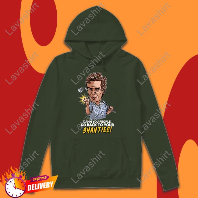 Damn You People Go Back To Your Shanties T Shirts
