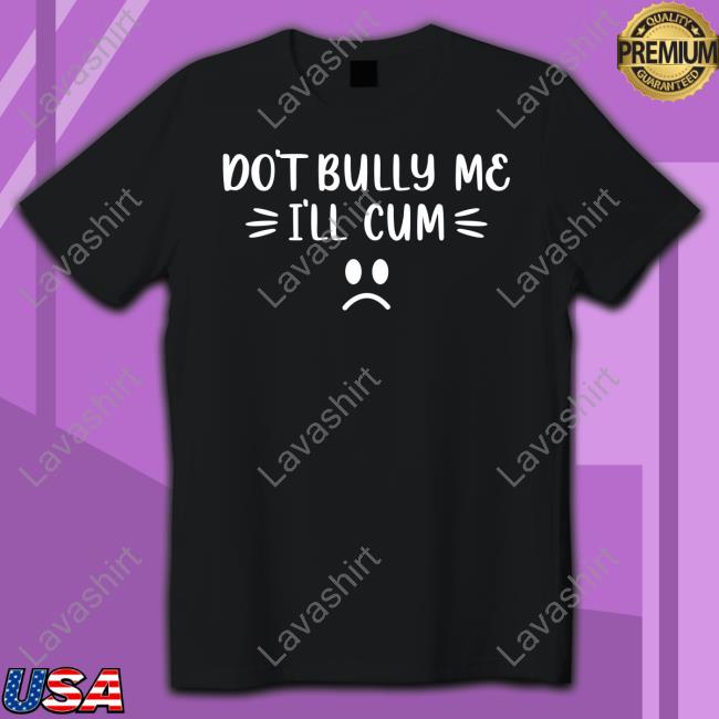 Don't Bully Me I'll Cum T-Shirt