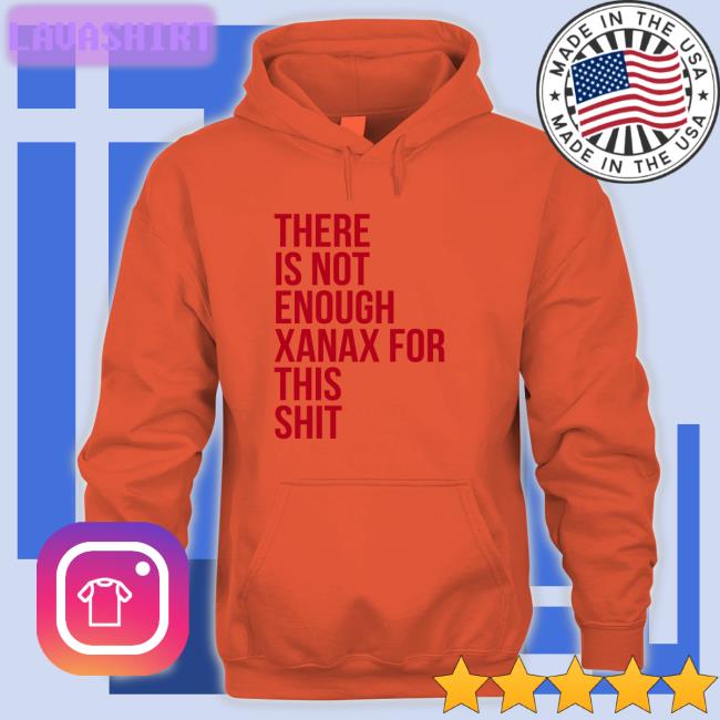 There Is Not Enough Xanax For This Shit Sweatshirt Shirts That Go Hard