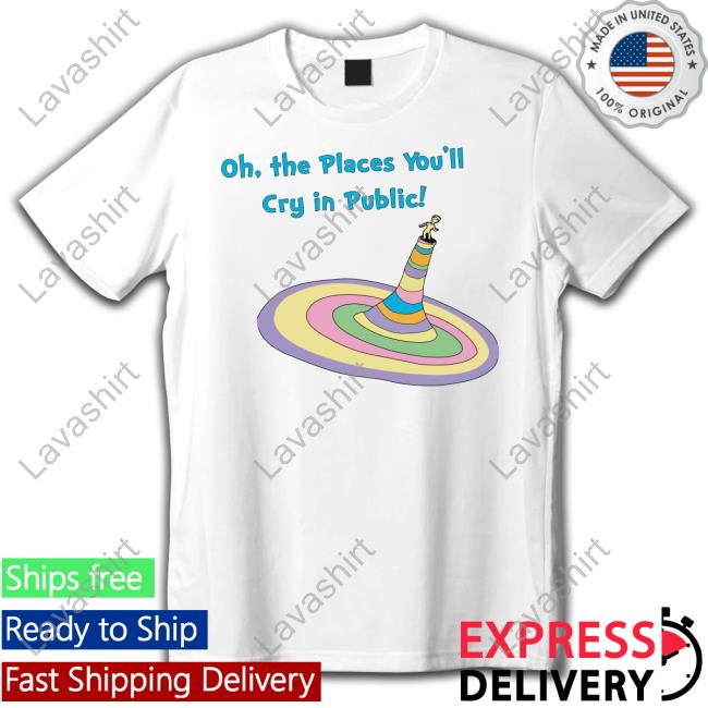 Shirts That Go Hard Oh The Places You'll Cry In Public Tee