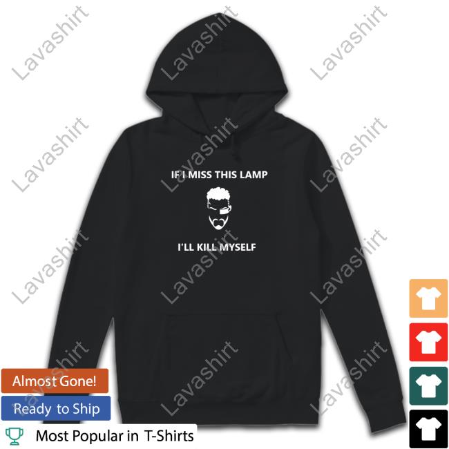Aina If I Miss This Lamp I'll Kill Myself Tshirt