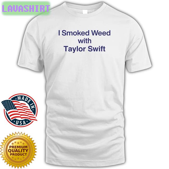 Shirts That Go Hard I Smoked Weed With Taylor Swift T Shirt Shirtsthtgohard