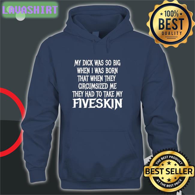 Shirts That Go Hard My Dick Was So Big When I Was Born That When They Circumsized Me They Had To Take My Fiveskin Shirt Thegoodshirts Merch