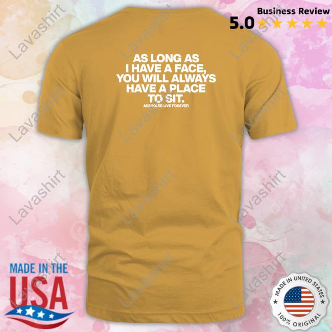 As Long As I Have A Face You Will Always Have A Place To Sit Assholes Live Forever Shirt Shirts That Go Hard Shirtsthtgohard