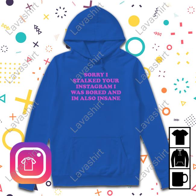 Sorry I Stalked Your Instagram I Was Bored And Im Also Insane Shirts Northstardoll