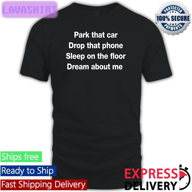 Park That Car Drop That Phone Sleep On The Floor Dream About Me T Shirt