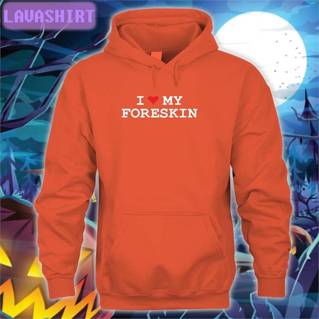 Shirts That Go Hard I Love My Foreskin Shirt Shirtsthtgohard