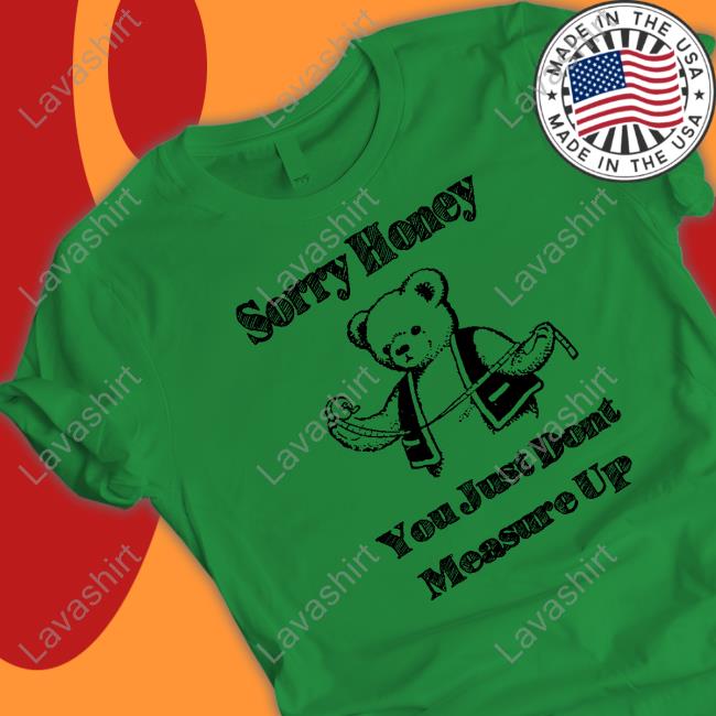 Sorry Honey You Just Dont Measure Up Tee Shirt Sorry Honey Shirts That Go Hard Tee Shirts