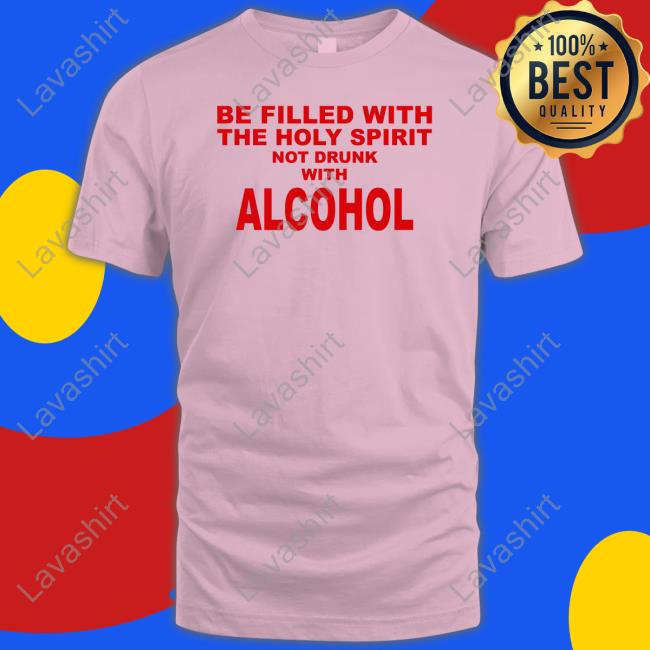 Be Filled With The Holy Spirit Not Drunk With Alcohol Shirt