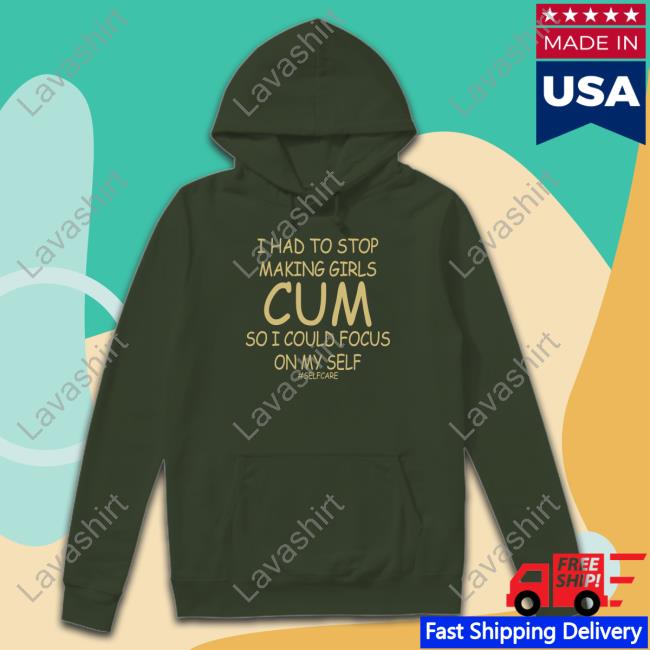 I Had To Stop Making Girls Cum So I Could Focus On My Self Hoodie