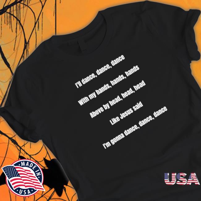 I’m dance Dance Dance with my hands hands hands above by head head head Tee