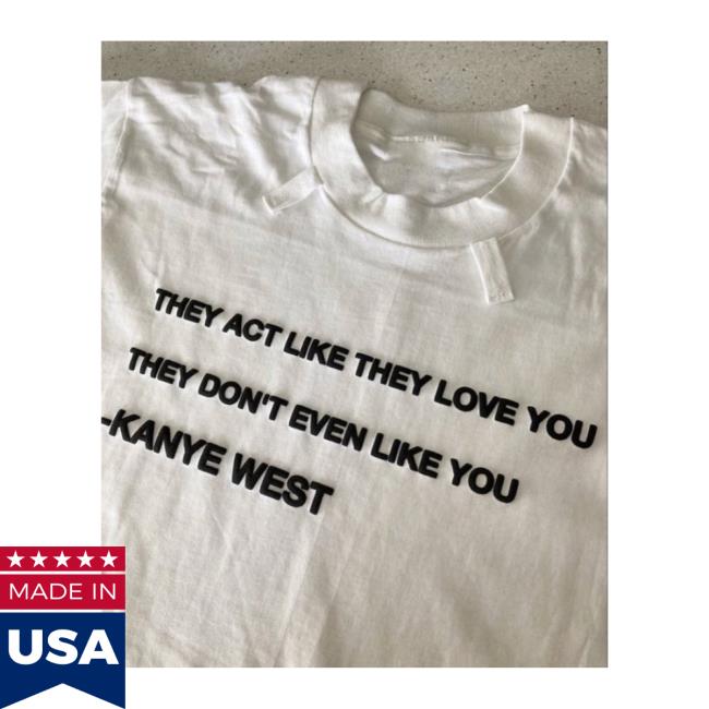 They Act Like They Love You They Don't Even Like You -Kanye West Shirts