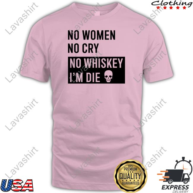 No Women No Cry No Whiskey I'm Die Tee