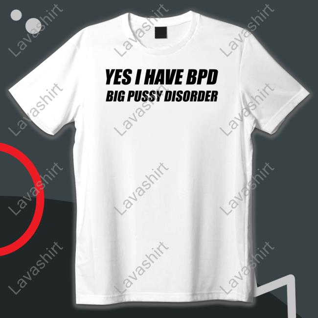 Shirts That Go Hard Yes I Have Bpd Big Pussy Disorder T Shirts