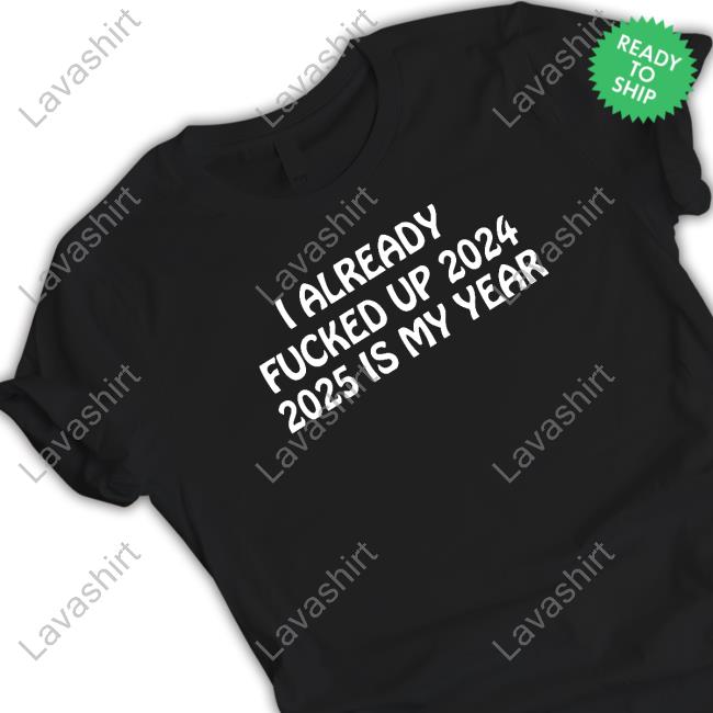 I Already Fucked Up 2024 2025 Is My Year Shirts