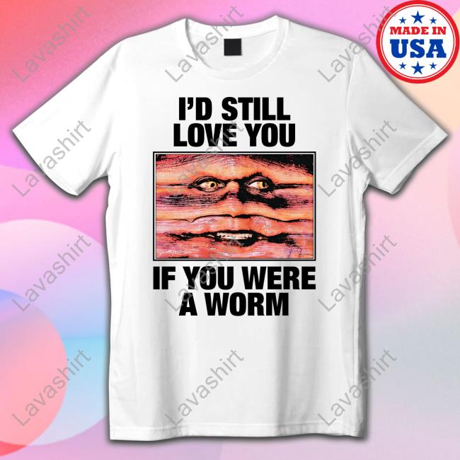 I'd Still Love You If You Were A Worm Tee Shirts That Go Hard Twitter