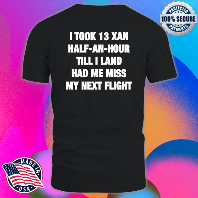 Shirts That Go Hard I Took 13 Xan Half An Hour Till I Land Had Me Miss My Next Flight Shirt Shirtsthtgohard