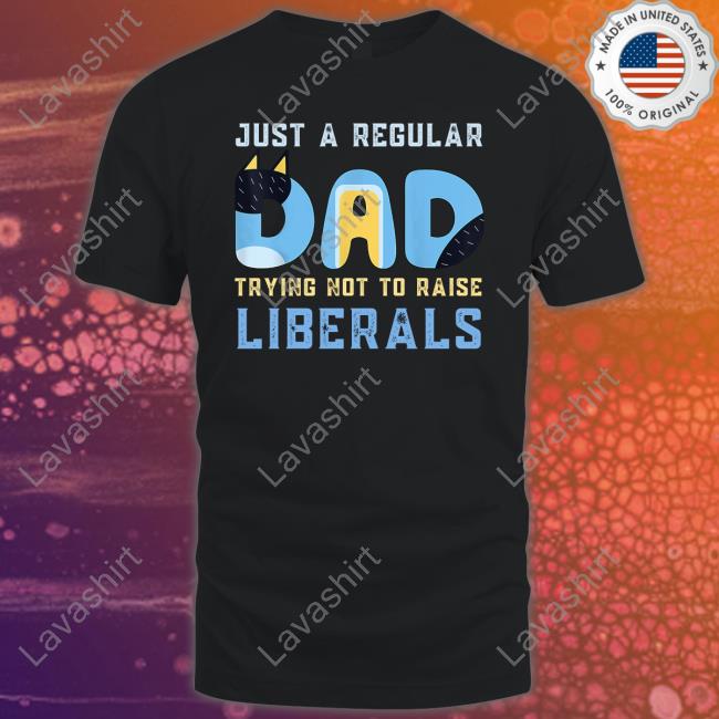 Just A Regular Dad Trying Not To Raise Liberals Tee Shirt Just A Regular Dad Trying Not To Raise Liberals Shirt