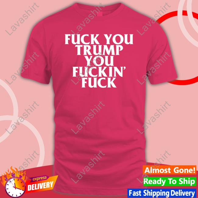 Fuck You Trump You Fuckin Fuck Shirt Classic Fuck You Trump You Fuckin Fuck T Shirt