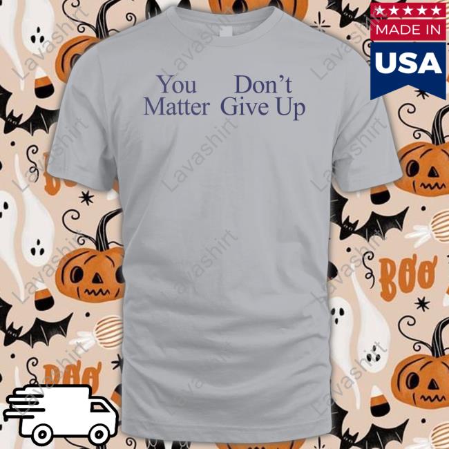 You Matter Don't Give Up T Shirt