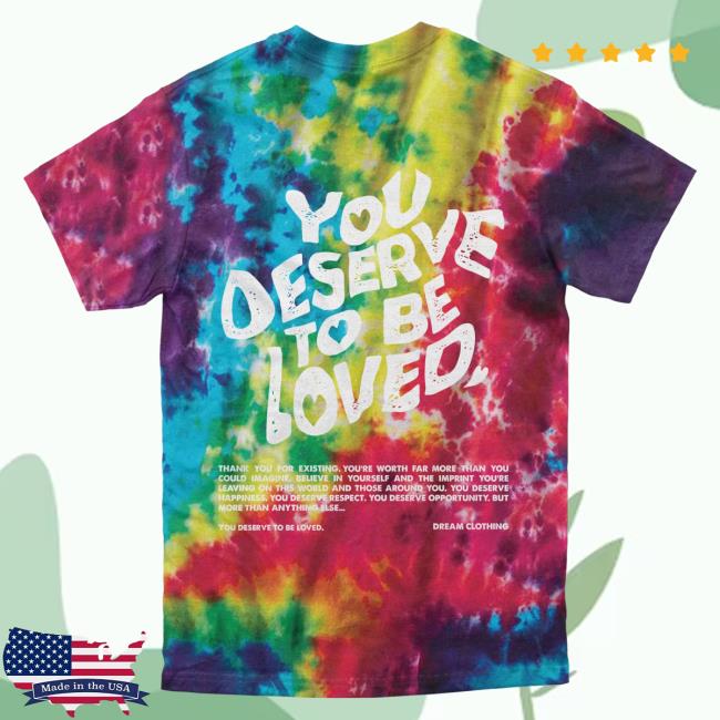 Official Dream Clothing You Deserve To Be Loved Tie-Dye Shirt 2024 Slushie Tie Dye Dreamclothinghq
