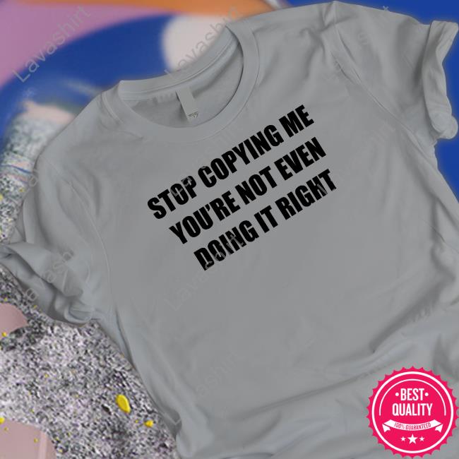 Official Stop Copying Me You're Not Even Doing It Right Shirt