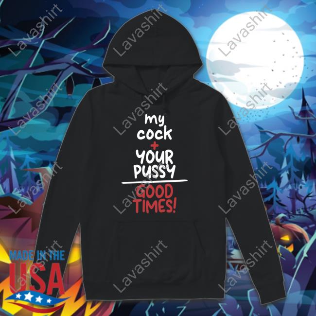 Shirts That Go Hard My Cock Your Pussy Good Times Shirt Shirtsthtgohard Hoodies