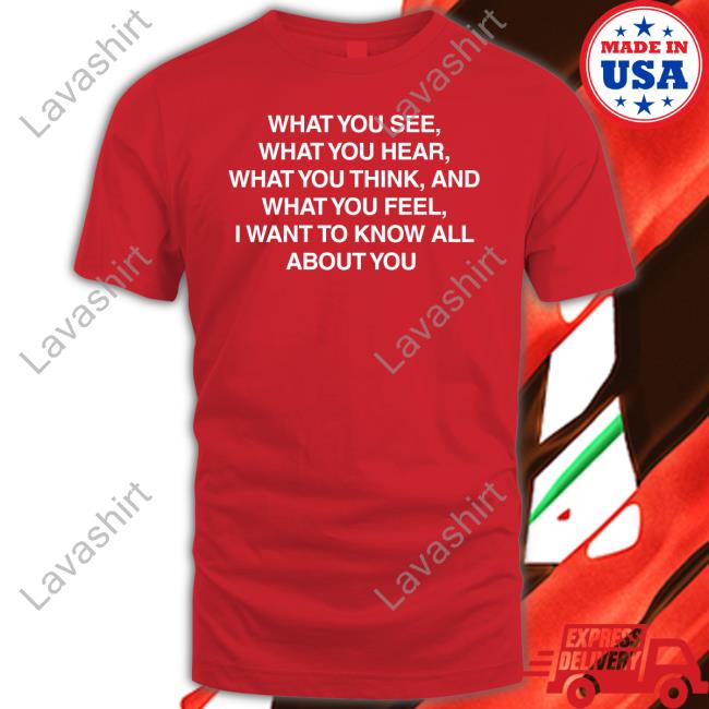 Official What You See What You Hear What You Think And What You Feel I Want To Know All About You Shirt